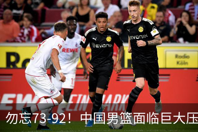 勿忘73-92！中国男篮面临巨大压力，三人角色至关重要