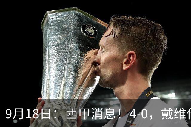 9月18日：西甲消息！4-0，戴维传射，李刚仁建功，马竞大胜奥萨苏纳升至第3